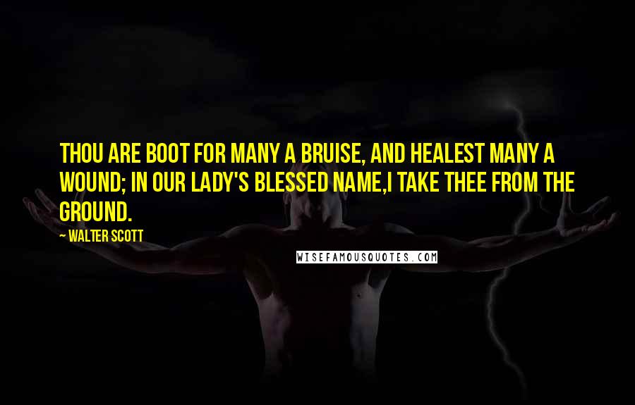 Walter Scott Quotes: Thou are boot for many a bruise, And healest many a wound; In our Lady's blessed name,I take thee from the ground.