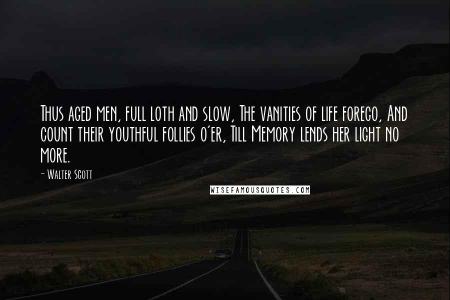 Walter Scott Quotes: Thus aged men, full loth and slow, The vanities of life forego, And count their youthful follies o'er, Till Memory lends her light no more.