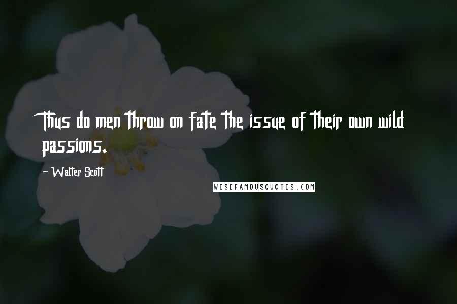 Walter Scott Quotes: Thus do men throw on fate the issue of their own wild passions.