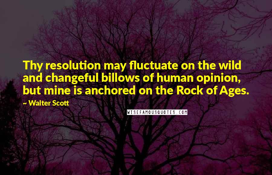 Walter Scott Quotes: Thy resolution may fluctuate on the wild and changeful billows of human opinion, but mine is anchored on the Rock of Ages.