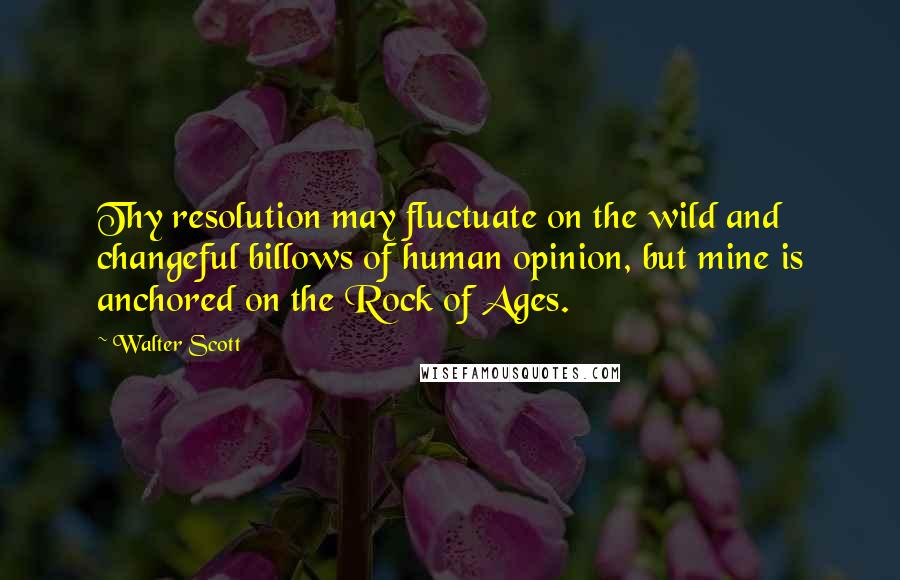 Walter Scott Quotes: Thy resolution may fluctuate on the wild and changeful billows of human opinion, but mine is anchored on the Rock of Ages.