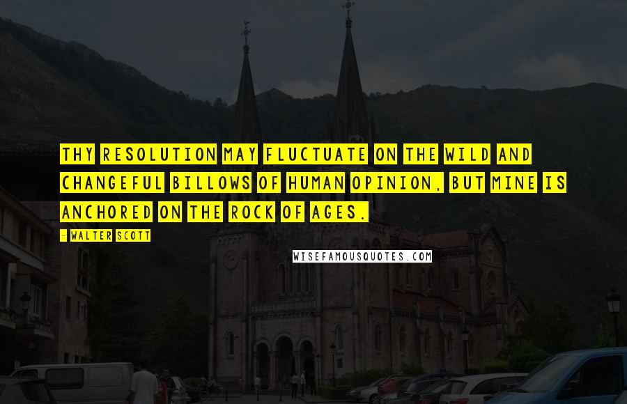 Walter Scott Quotes: Thy resolution may fluctuate on the wild and changeful billows of human opinion, but mine is anchored on the Rock of Ages.