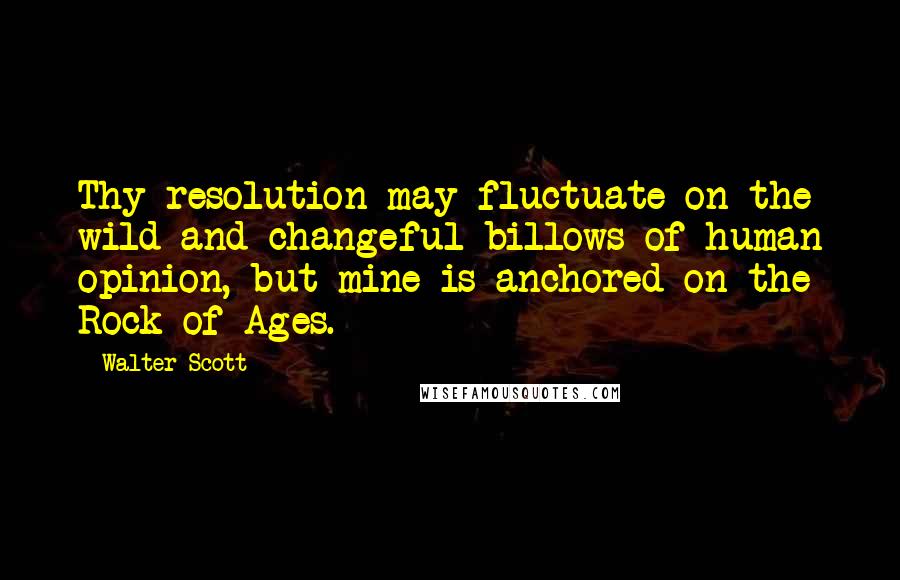Walter Scott Quotes: Thy resolution may fluctuate on the wild and changeful billows of human opinion, but mine is anchored on the Rock of Ages.