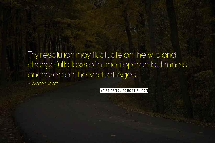 Walter Scott Quotes: Thy resolution may fluctuate on the wild and changeful billows of human opinion, but mine is anchored on the Rock of Ages.