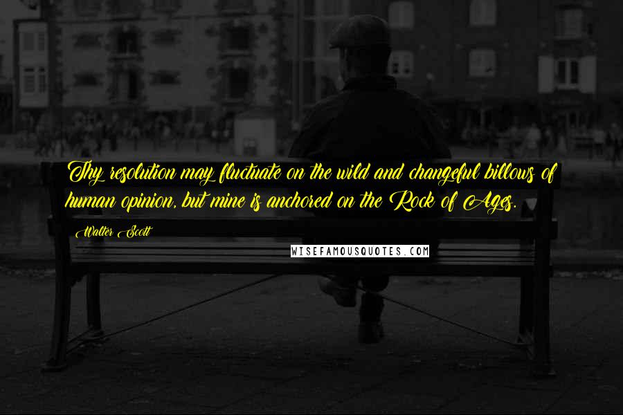 Walter Scott Quotes: Thy resolution may fluctuate on the wild and changeful billows of human opinion, but mine is anchored on the Rock of Ages.