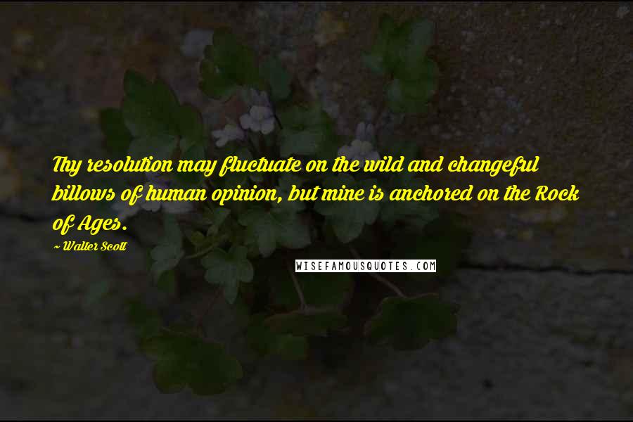 Walter Scott Quotes: Thy resolution may fluctuate on the wild and changeful billows of human opinion, but mine is anchored on the Rock of Ages.