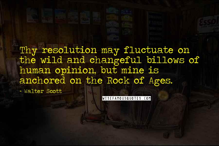 Walter Scott Quotes: Thy resolution may fluctuate on the wild and changeful billows of human opinion, but mine is anchored on the Rock of Ages.