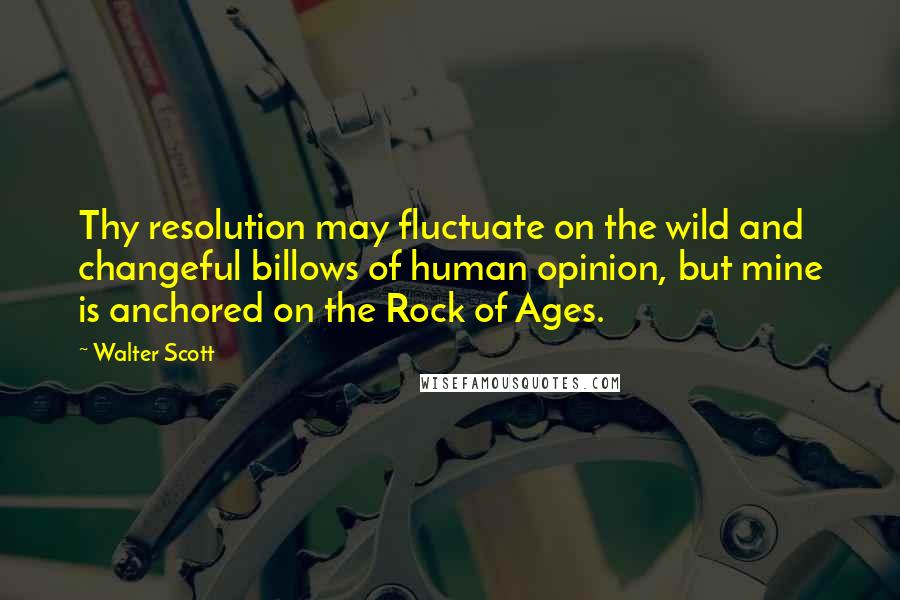 Walter Scott Quotes: Thy resolution may fluctuate on the wild and changeful billows of human opinion, but mine is anchored on the Rock of Ages.