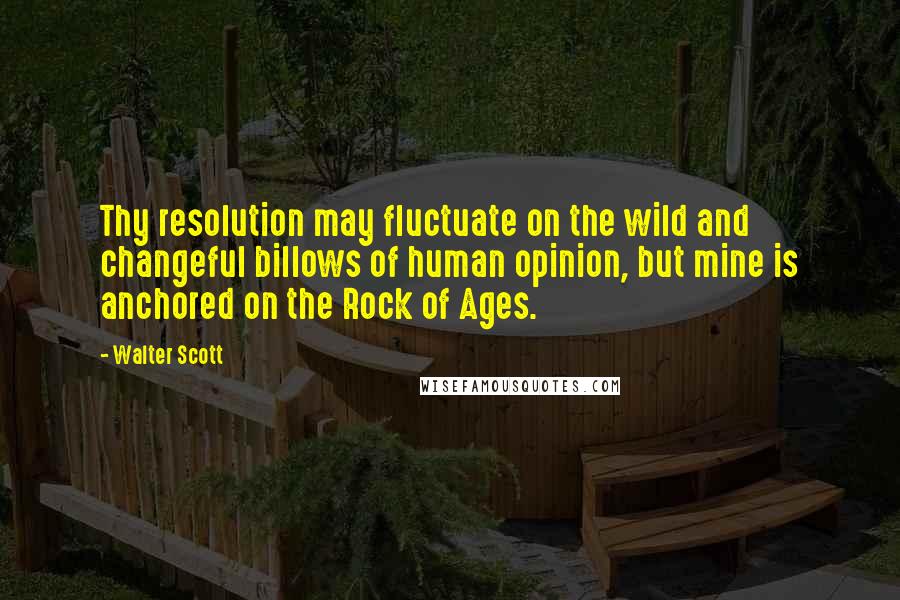 Walter Scott Quotes: Thy resolution may fluctuate on the wild and changeful billows of human opinion, but mine is anchored on the Rock of Ages.