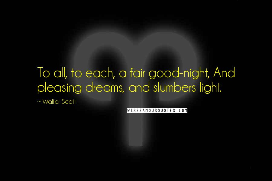 Walter Scott Quotes: To all, to each, a fair good-night, And pleasing dreams, and slumbers light.