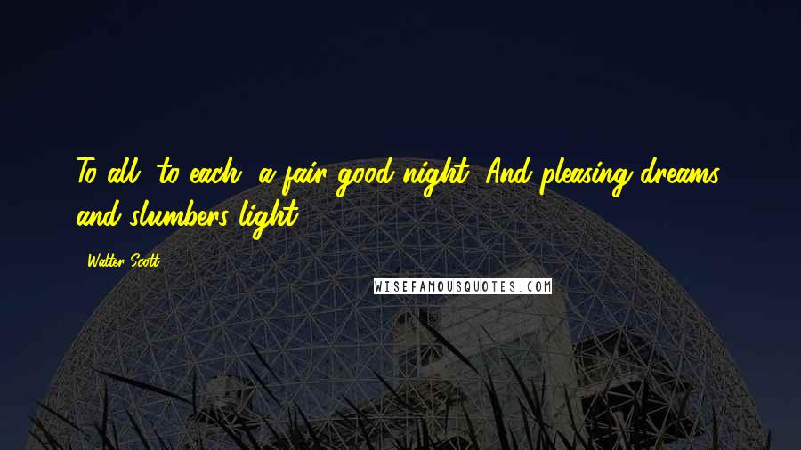 Walter Scott Quotes: To all, to each, a fair good-night, And pleasing dreams, and slumbers light.
