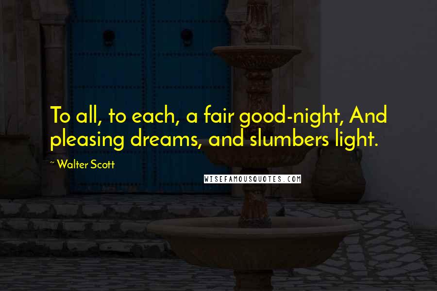 Walter Scott Quotes: To all, to each, a fair good-night, And pleasing dreams, and slumbers light.