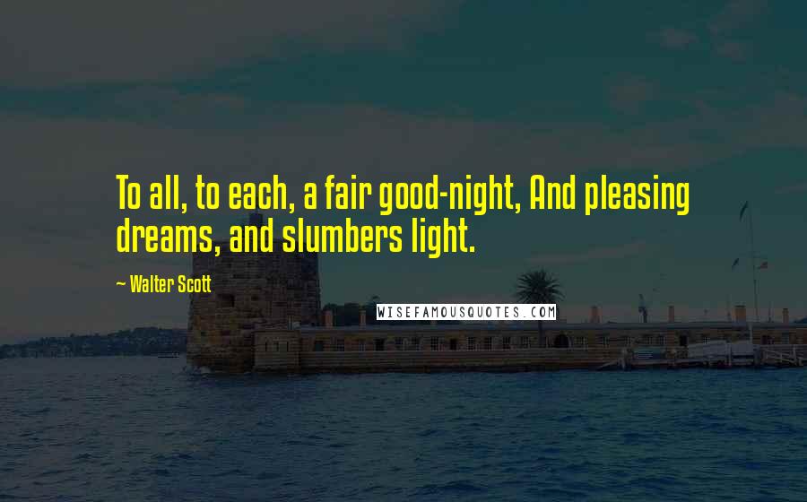 Walter Scott Quotes: To all, to each, a fair good-night, And pleasing dreams, and slumbers light.