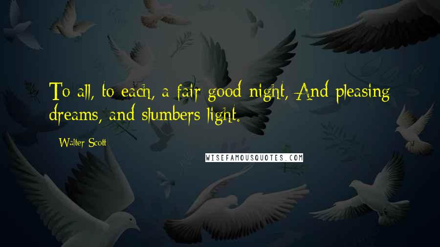 Walter Scott Quotes: To all, to each, a fair good-night, And pleasing dreams, and slumbers light.
