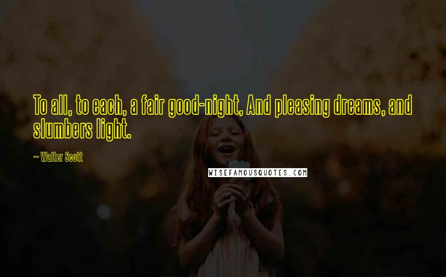 Walter Scott Quotes: To all, to each, a fair good-night, And pleasing dreams, and slumbers light.