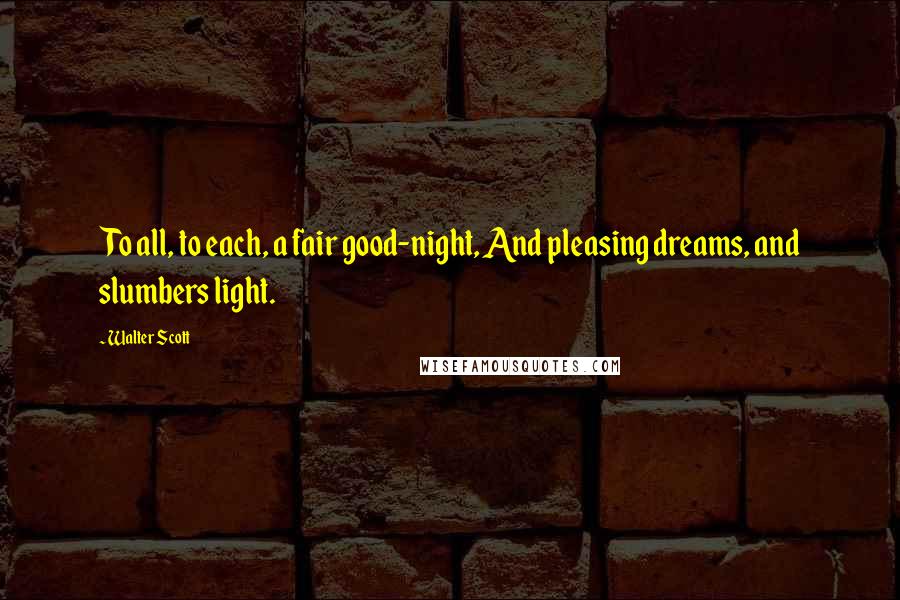 Walter Scott Quotes: To all, to each, a fair good-night, And pleasing dreams, and slumbers light.