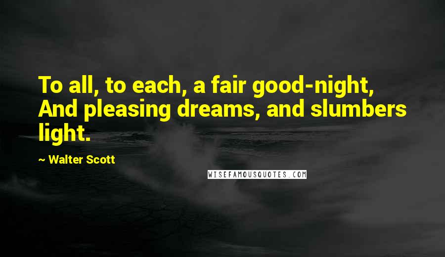 Walter Scott Quotes: To all, to each, a fair good-night, And pleasing dreams, and slumbers light.