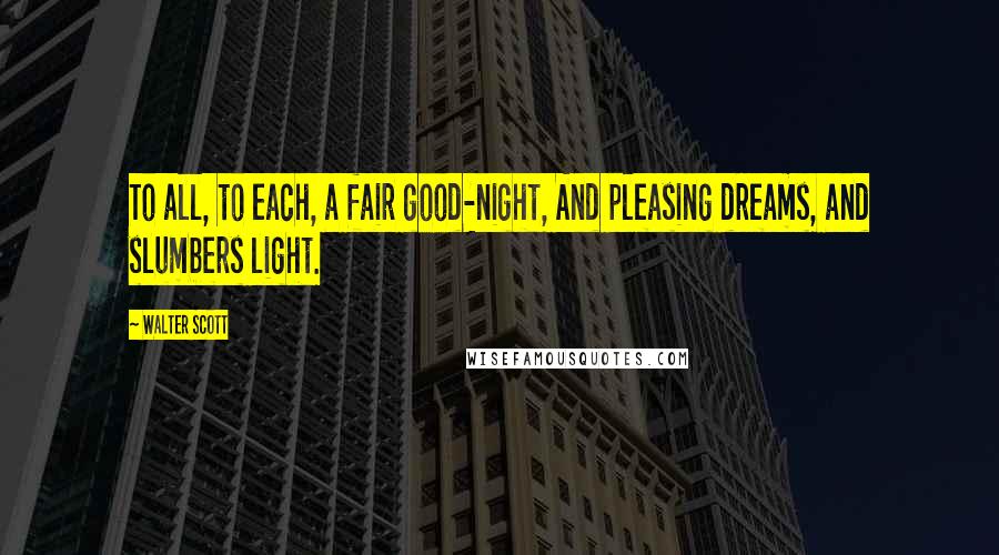 Walter Scott Quotes: To all, to each, a fair good-night, And pleasing dreams, and slumbers light.