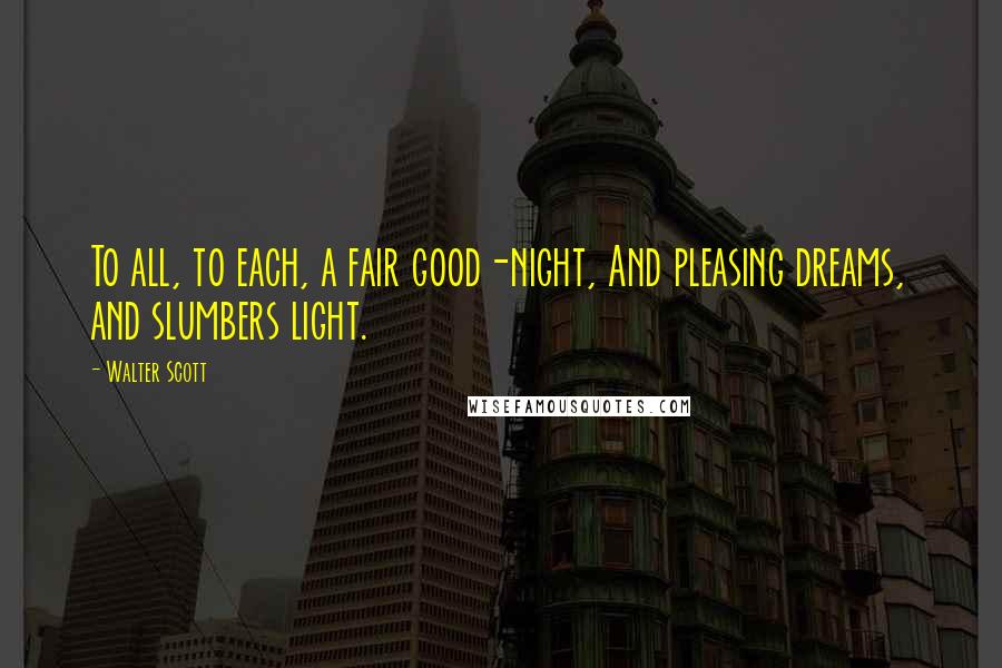 Walter Scott Quotes: To all, to each, a fair good-night, And pleasing dreams, and slumbers light.