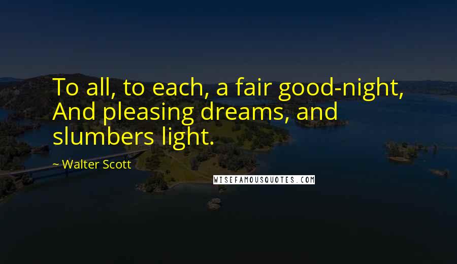 Walter Scott Quotes: To all, to each, a fair good-night, And pleasing dreams, and slumbers light.