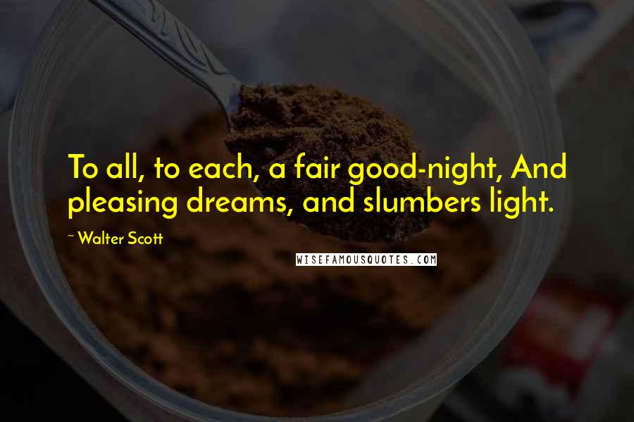 Walter Scott Quotes: To all, to each, a fair good-night, And pleasing dreams, and slumbers light.