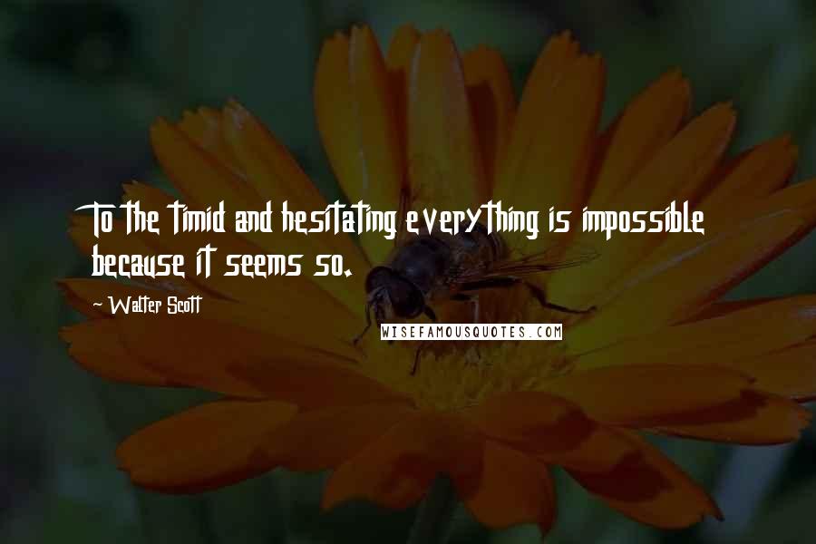 Walter Scott Quotes: To the timid and hesitating everything is impossible because it seems so.