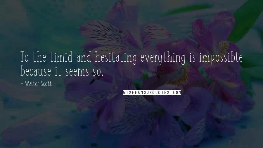 Walter Scott Quotes: To the timid and hesitating everything is impossible because it seems so.