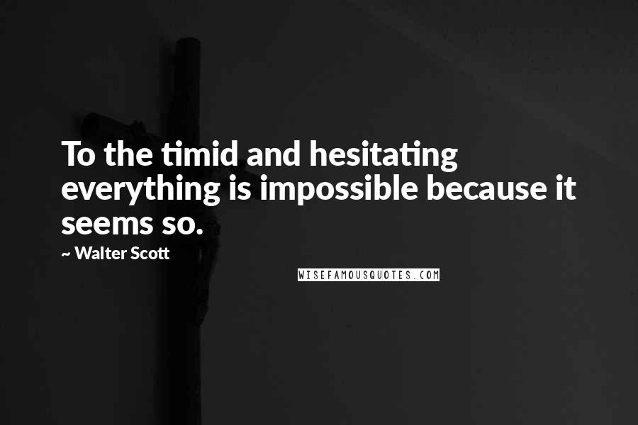 Walter Scott Quotes: To the timid and hesitating everything is impossible because it seems so.