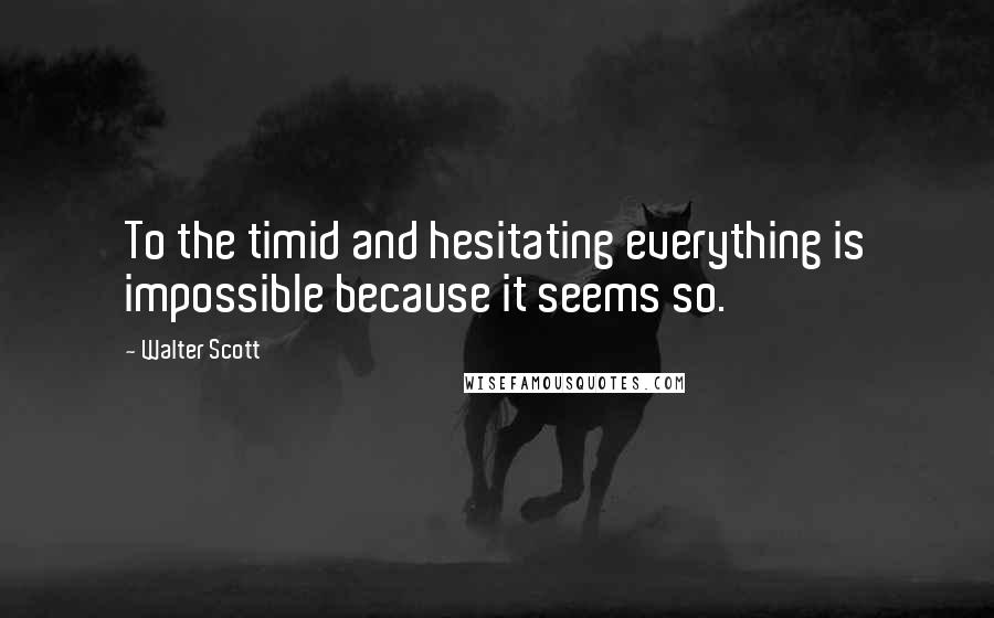 Walter Scott Quotes: To the timid and hesitating everything is impossible because it seems so.