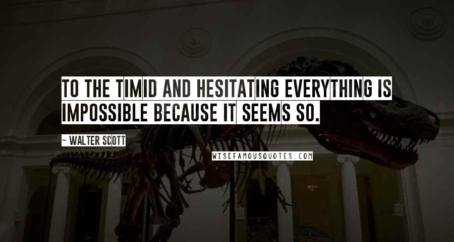 Walter Scott Quotes: To the timid and hesitating everything is impossible because it seems so.