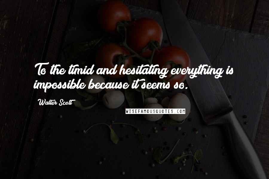 Walter Scott Quotes: To the timid and hesitating everything is impossible because it seems so.