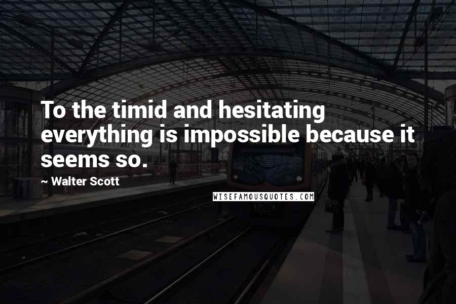 Walter Scott Quotes: To the timid and hesitating everything is impossible because it seems so.