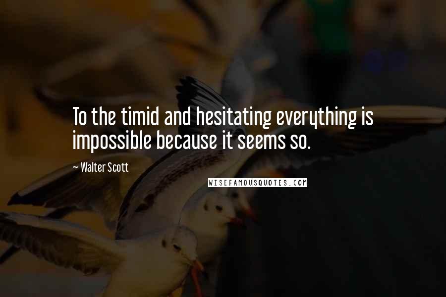 Walter Scott Quotes: To the timid and hesitating everything is impossible because it seems so.