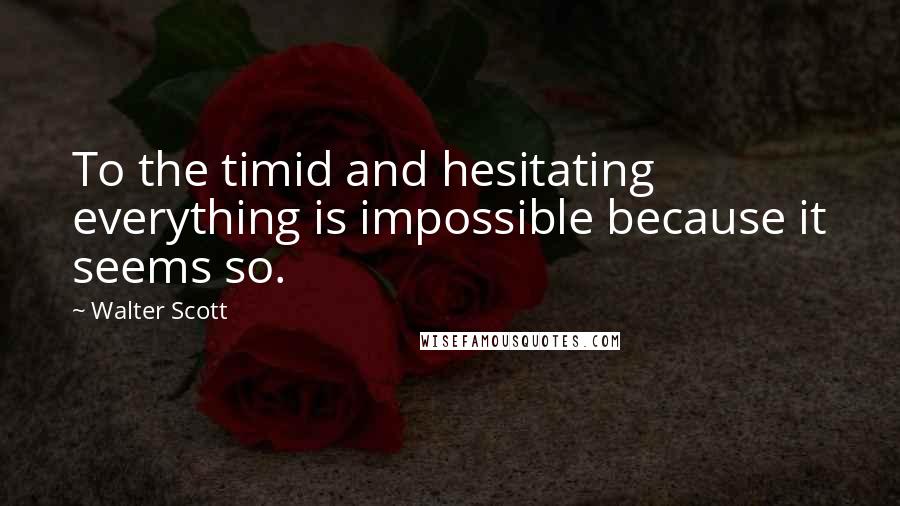 Walter Scott Quotes: To the timid and hesitating everything is impossible because it seems so.