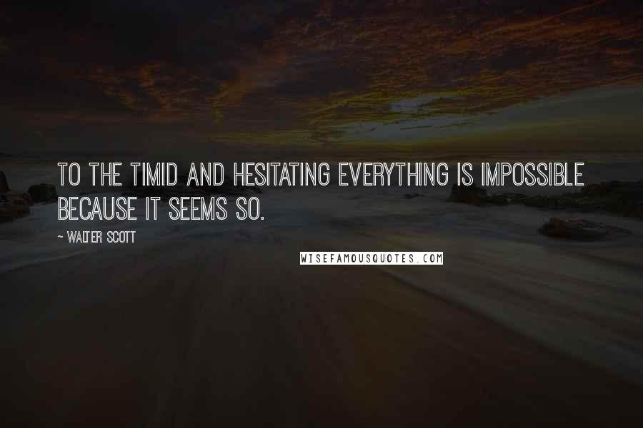 Walter Scott Quotes: To the timid and hesitating everything is impossible because it seems so.