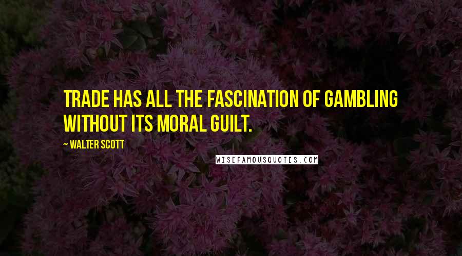 Walter Scott Quotes: Trade has all the fascination of gambling without its moral guilt.