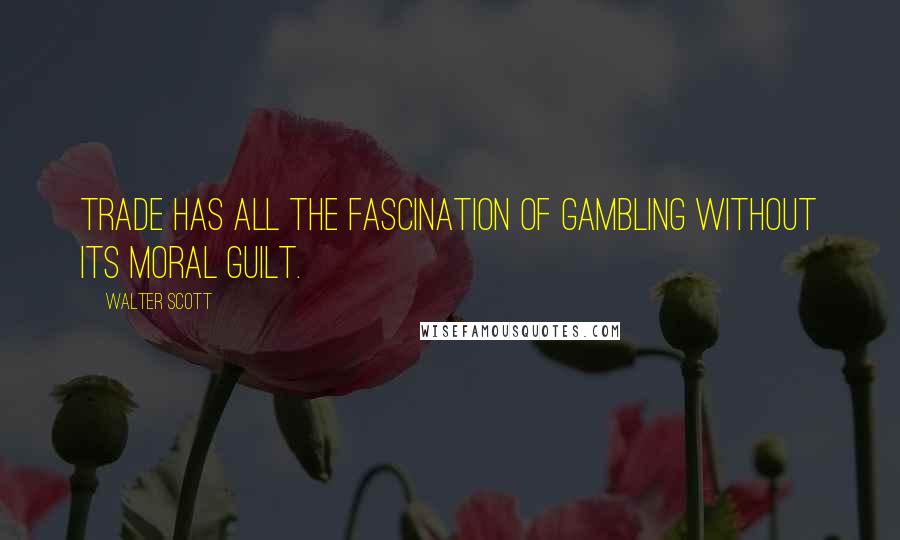 Walter Scott Quotes: Trade has all the fascination of gambling without its moral guilt.