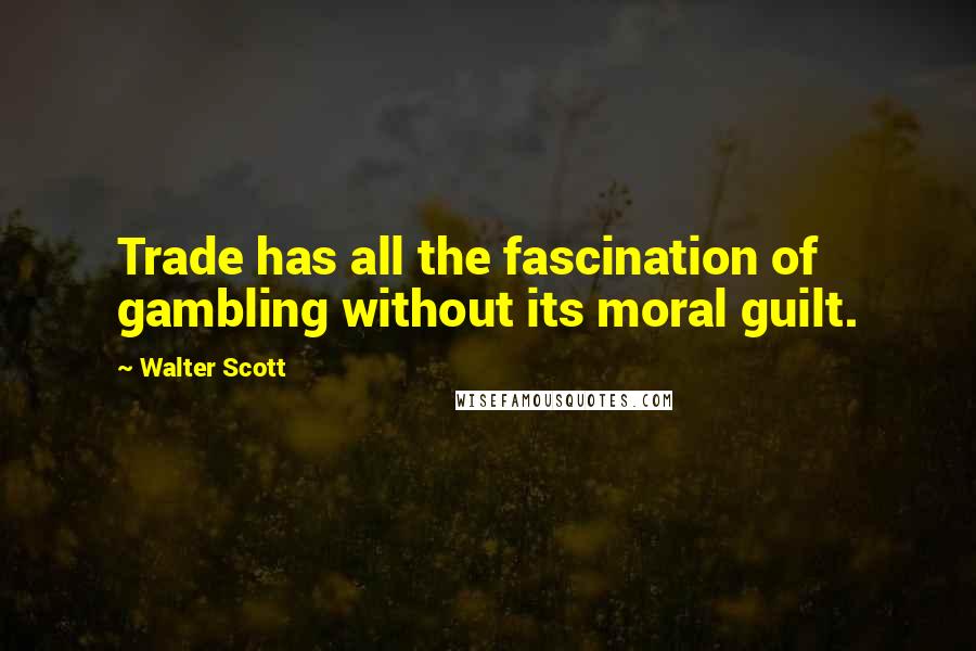 Walter Scott Quotes: Trade has all the fascination of gambling without its moral guilt.