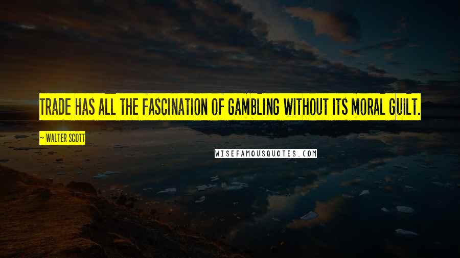Walter Scott Quotes: Trade has all the fascination of gambling without its moral guilt.