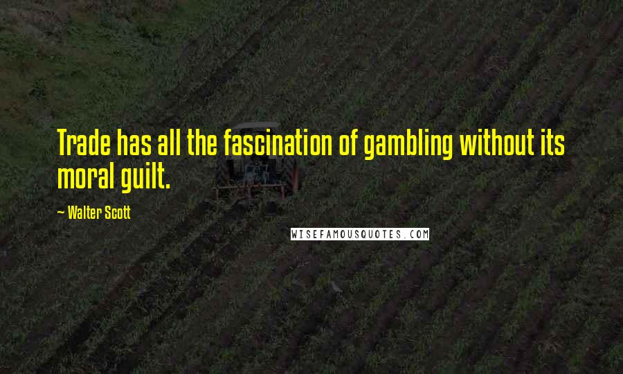 Walter Scott Quotes: Trade has all the fascination of gambling without its moral guilt.