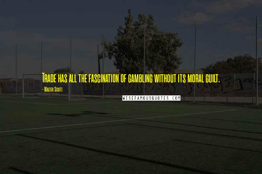 Walter Scott Quotes: Trade has all the fascination of gambling without its moral guilt.