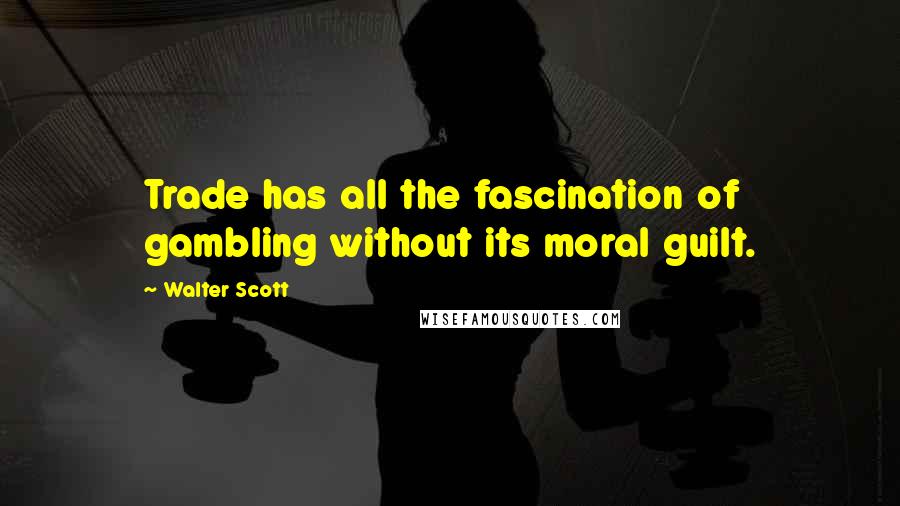 Walter Scott Quotes: Trade has all the fascination of gambling without its moral guilt.