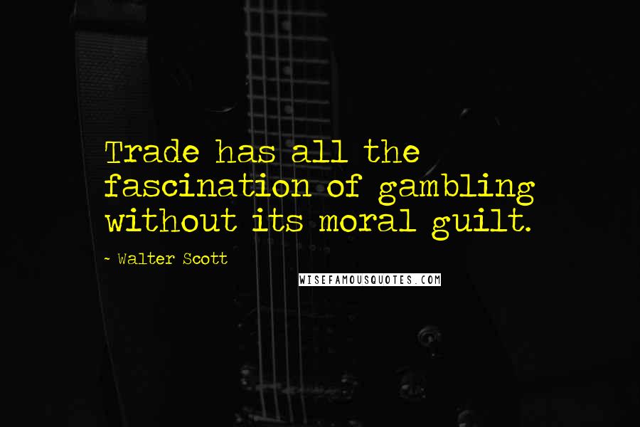 Walter Scott Quotes: Trade has all the fascination of gambling without its moral guilt.
