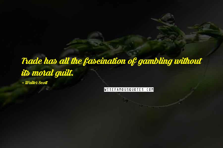 Walter Scott Quotes: Trade has all the fascination of gambling without its moral guilt.