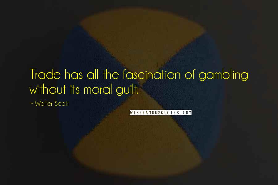 Walter Scott Quotes: Trade has all the fascination of gambling without its moral guilt.