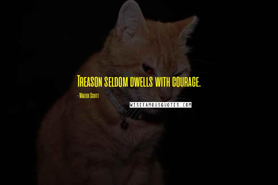 Walter Scott Quotes: Treason seldom dwells with courage.