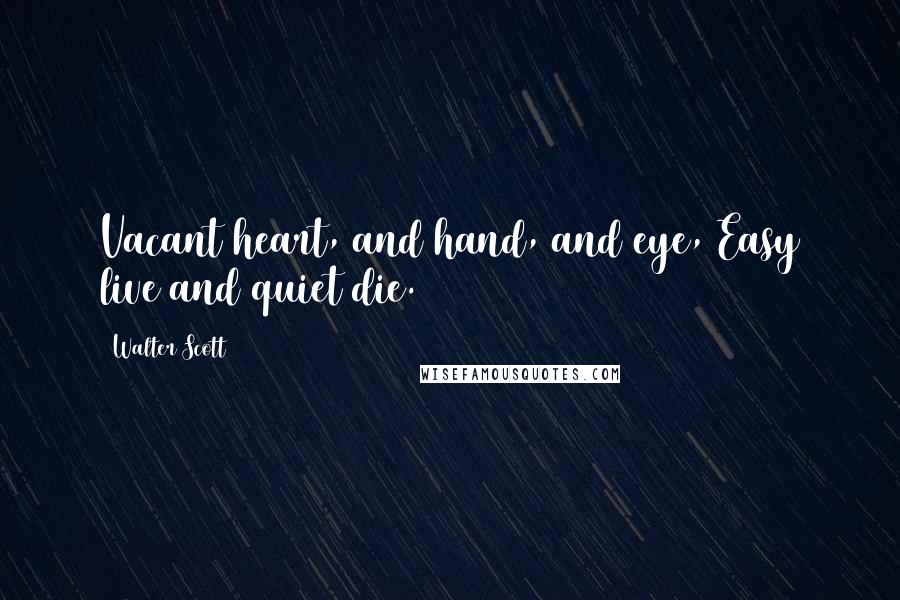 Walter Scott Quotes: Vacant heart, and hand, and eye, Easy live and quiet die.