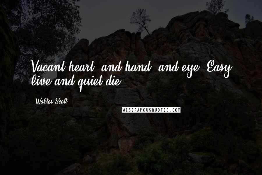 Walter Scott Quotes: Vacant heart, and hand, and eye, Easy live and quiet die.