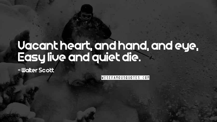 Walter Scott Quotes: Vacant heart, and hand, and eye, Easy live and quiet die.