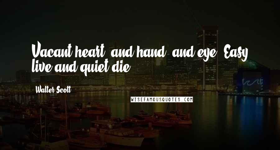 Walter Scott Quotes: Vacant heart, and hand, and eye, Easy live and quiet die.